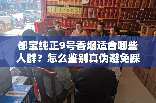 都宝纯正9号香烟适合哪些人群？怎么鉴别真伪避免踩坑？